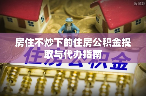 射洪房住不炒下的住房公积金提取与代办指南