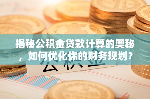 射洪揭秘公积金贷款计算的奥秘，如何优化你的财务规划？