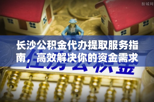 射洪长沙公积金代办提取服务指南，高效解决你的资金需求