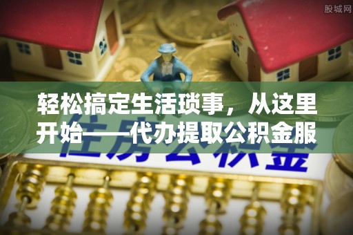 射洪轻松搞定生活琐事，从这里开始——代办提取公积金服务详解