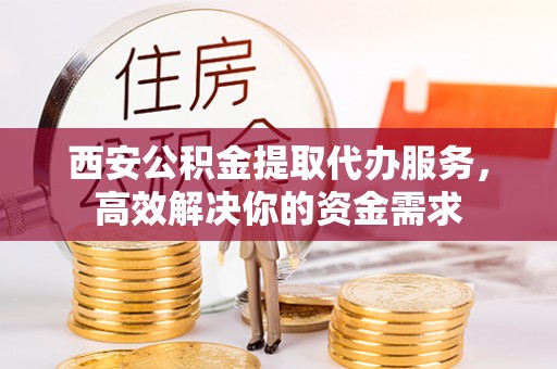 射洪西安公积金提取代办服务，高效解决你的资金需求
