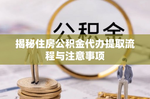射洪揭秘住房公积金代办提取流程与注意事项