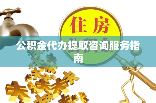 射洪公积金代办提取咨询服务指南