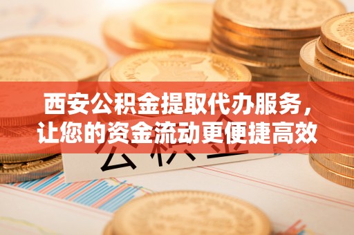 射洪西安公积金提取代办服务，让您的资金流动更便捷高效