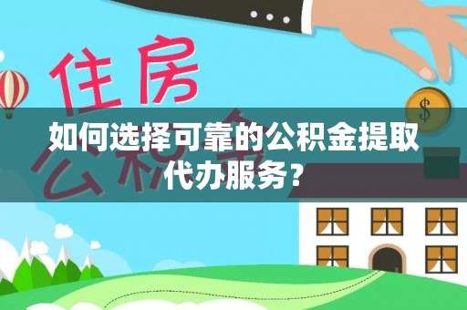 射洪如何选择可靠的公积金提取代办服务？