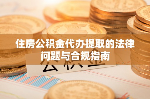 射洪住房公积金代办提取的法律问题与合规指南