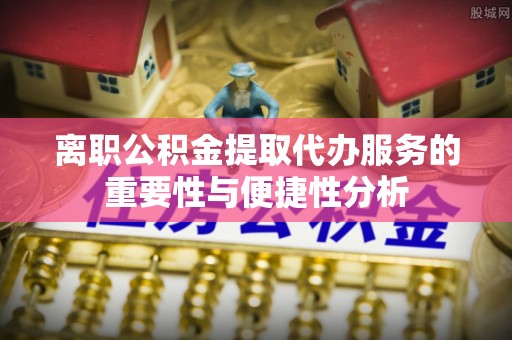 射洪离职公积金提取代办服务的重要性与便捷性分析