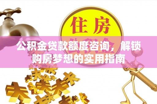 射洪公积金贷款额度咨询，解锁购房梦想的实用指南