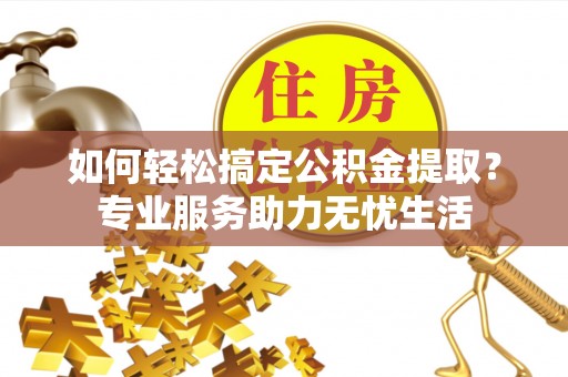 射洪如何轻松搞定公积金提取？专业服务助力无忧生活
