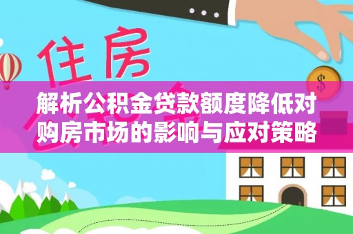 射洪解析公积金贷款额度降低对购房市场的影响与应对策略
