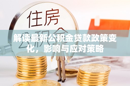 射洪解读最新公积金贷款政策变化，影响与应对策略