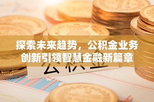 射洪探索未来趋势，公积金业务创新引领智慧金融新篇章
