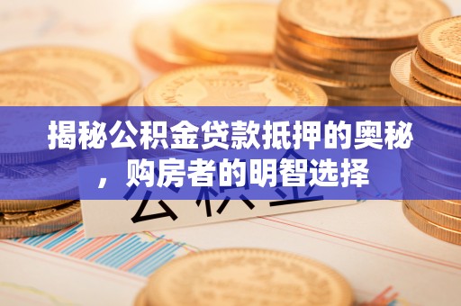 射洪揭秘公积金贷款抵押的奥秘，购房者的明智选择