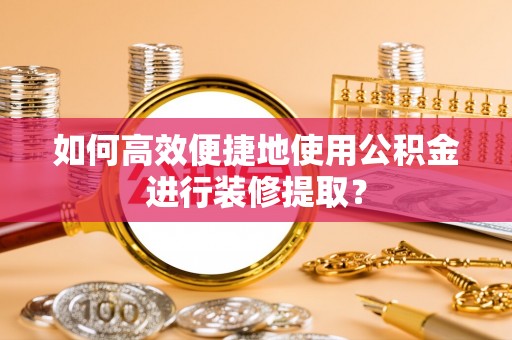射洪如何高效便捷地使用公积金进行装修提取？