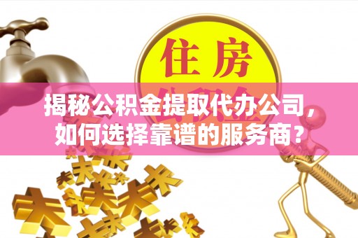 射洪揭秘公积金提取代办公司，如何选择靠谱的服务商？