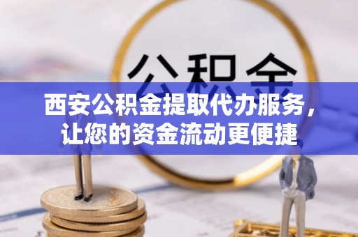 射洪西安公积金提取代办服务，让您的资金流动更便捷