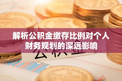 射洪解析公积金缴存比例对个人财务规划的深远影响