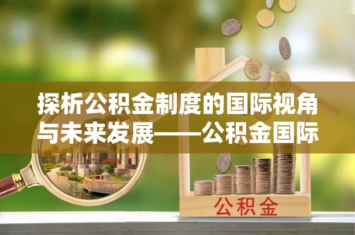 射洪探析公积金制度的国际视角与未来发展——公积金国际比较的新思路