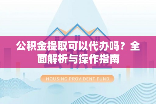 射洪公积金提取可以代办吗？全面解析与操作指南