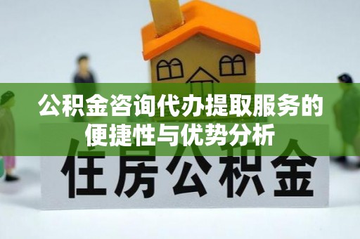 射洪公积金咨询代办提取服务的便捷性与优势分析