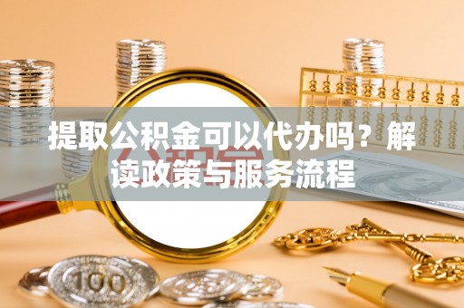 射洪提取公积金可以代办吗？解读政策与服务流程