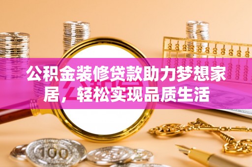 射洪公积金装修贷款助力梦想家居，轻松实现品质生活