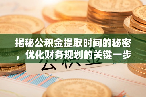 射洪揭秘公积金提取时间的秘密，优化财务规划的关键一步