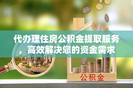 射洪代办理住房公积金提取服务，高效解决您的资金需求