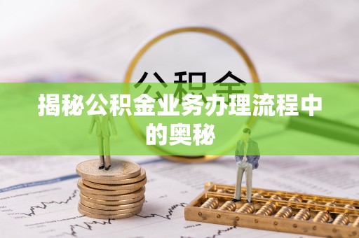射洪揭秘公积金业务办理流程中的奥秘