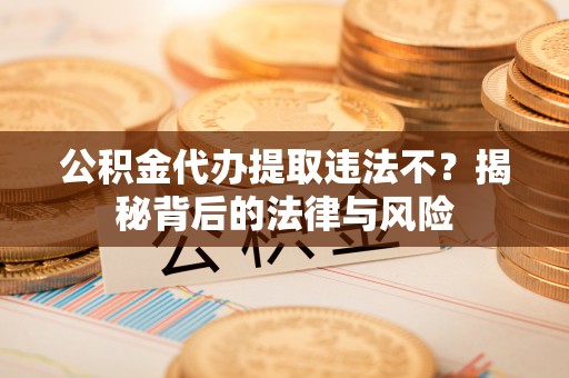 射洪公积金代办提取违法不？揭秘背后的法律与风险