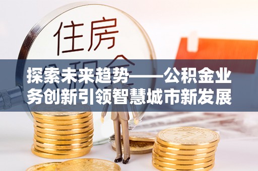 射洪探索未来趋势——公积金业务创新引领智慧城市新发展