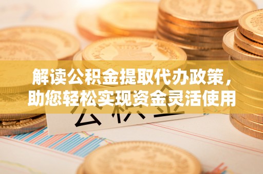 射洪解读公积金提取代办政策，助您轻松实现资金灵活使用
