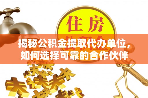 射洪揭秘公积金提取代办单位，如何选择可靠的合作伙伴
