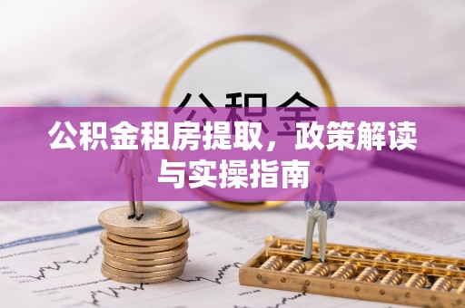 射洪公积金租房提取，政策解读与实操指南