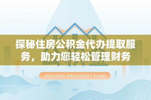 射洪探秘住房公积金代办提取服务，助力您轻松管理财务